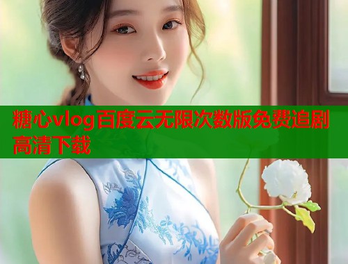 糖心vlog百度云无限次数版免费追剧高清下载