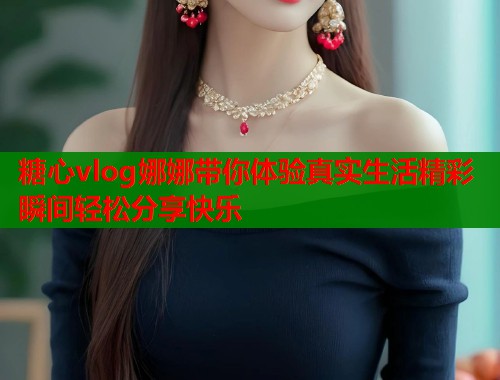 糖心vlog娜娜带你体验真实生活精彩瞬间轻松分享快乐