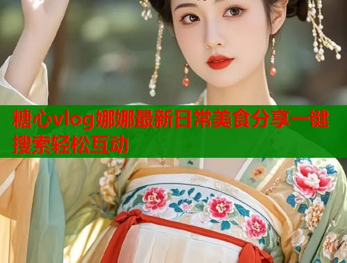 糖心vlog娜娜最新日常美食分享一键搜索轻松互动