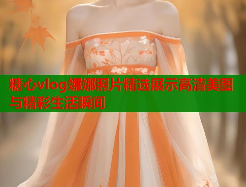 糖心vlog娜娜照片精选展示高清美图与精彩生活瞬间
