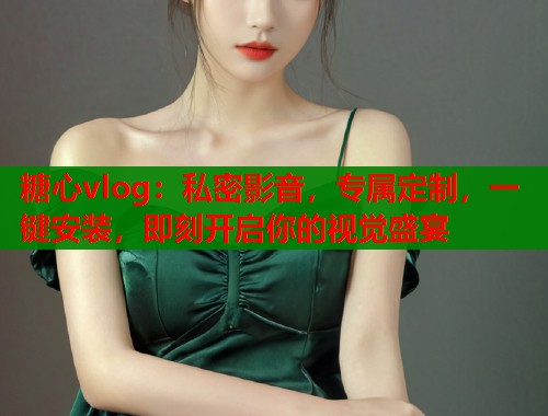 糖心vlog：私密影音，专属定制，一键安装，即刻开启你的视觉盛宴