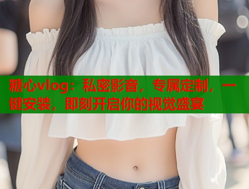 糖心vlog：私密影音，专属定制，一键安装，即刻开启你的视觉盛宴