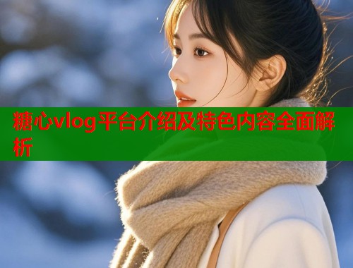 糖心vlog平台介绍及特色内容全面解析