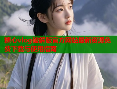 糖心vlog破解版官方网站最新资源免费下载与使用指南