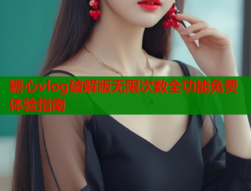 糖心vlog破解版无限次数全功能免费体验指南