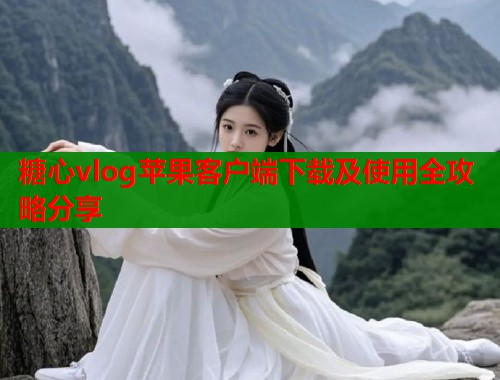糖心vlog苹果客户端下载及使用全攻略分享