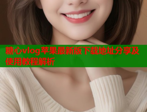 糖心vlog苹果最新版下载地址分享及使用教程解析