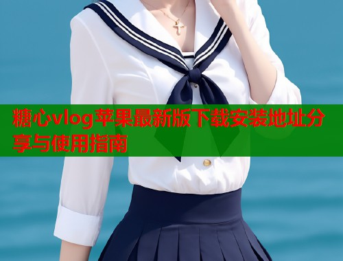 糖心vlog苹果最新版下载安装地址分享与使用指南