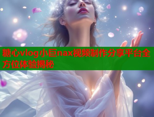 糖心vlog小巨nax视频制作分享平台全方位体验揭秘