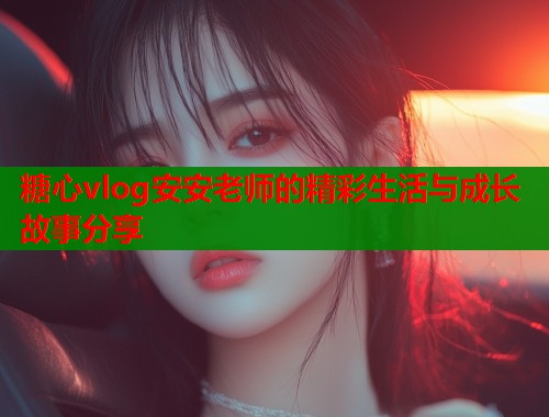糖心vlog安安老师的精彩生活与成长故事分享