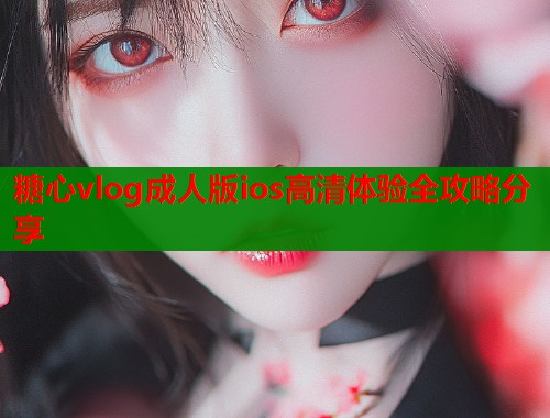糖心vlog成人版ios高清体验全攻略分享