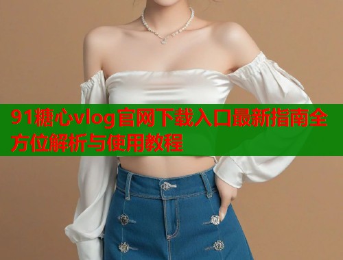 91糖心vlog官网下载入口最新指南全方位解析与使用教程