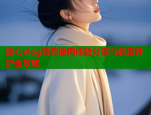 糖心vlog膏药使用体验分享与健康养护全攻略
