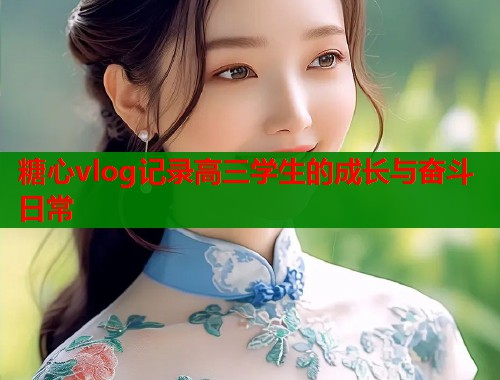 糖心vlog记录高三学生的成长与奋斗日常