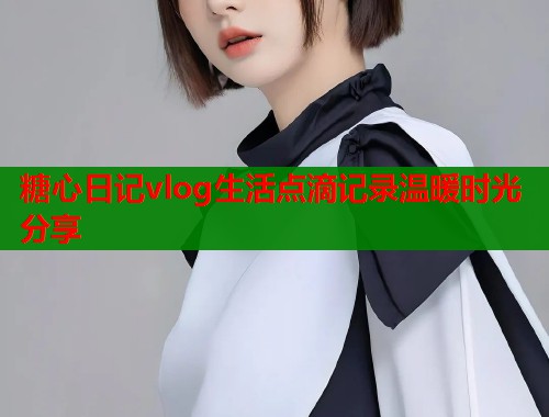糖心日记vlog生活点滴记录温暖时光分享