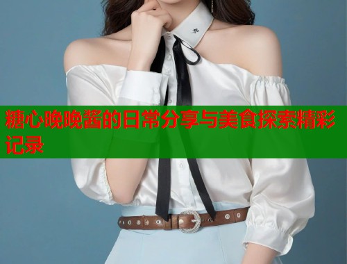 糖心晚晚酱的日常分享与美食探索精彩记录
