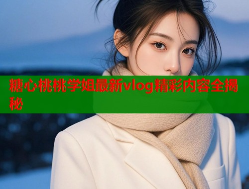 糖心桃桃学姐最新vlog精彩内容全揭秘
