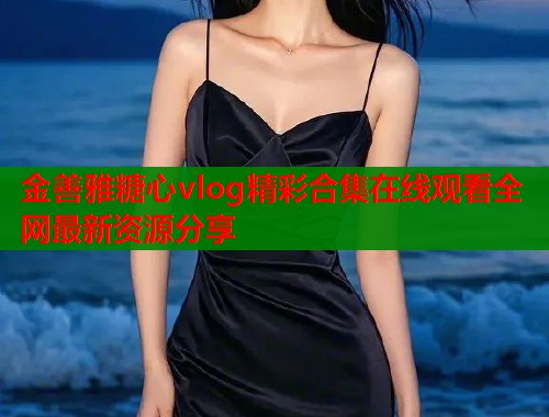 金善雅糖心vlog精彩合集在线观看全网最新资源分享