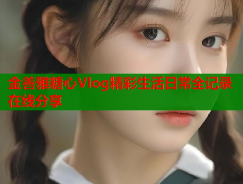 金善雅糖心Vlog精彩生活日常全记录在线分享