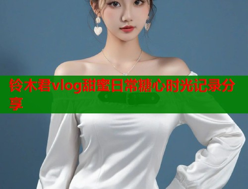 铃木君vlog甜蜜日常糖心时光记录分享
