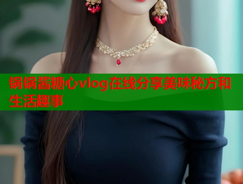 锅锅酱糖心vlog在线分享美味秘方和生活趣事