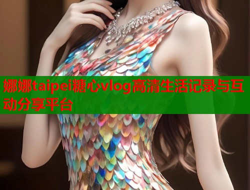 娜娜taipei糖心vlog高清生活记录与互动分享平台