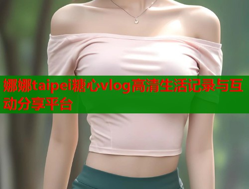 娜娜taipei糖心vlog高清生活记录与互动分享平台