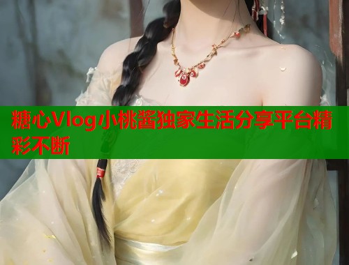 糖心Vlog小桃酱独家生活分享平台精彩不断