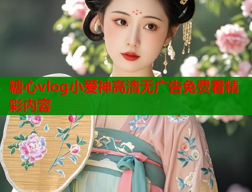 糖心vlog小爱神高清无广告免费看精彩内容
