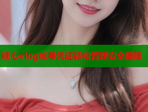 糖心vlog帐号凭证轻松管理安全保障
