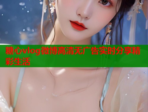 糖心vlog微博高清无广告实时分享精彩生活