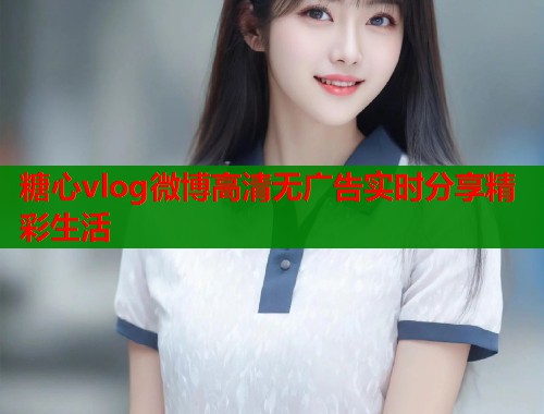 糖心vlog微博高清无广告实时分享精彩生活