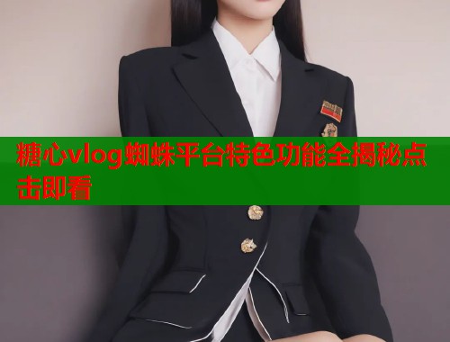 糖心vlog蜘蛛平台特色功能全揭秘点击即看