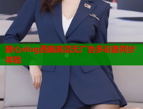 糖心vlog西施高清无广告多设备同步体验
