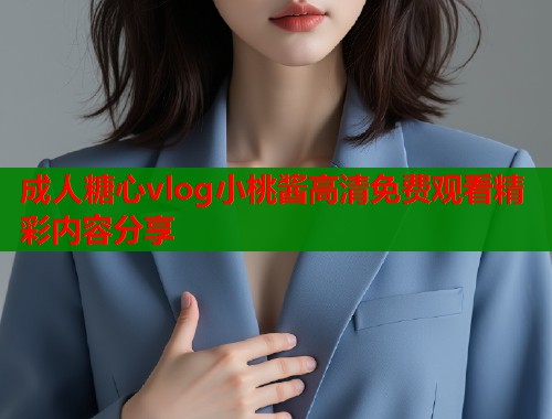 成人糖心vlog小桃酱高清免费观看精彩内容分享