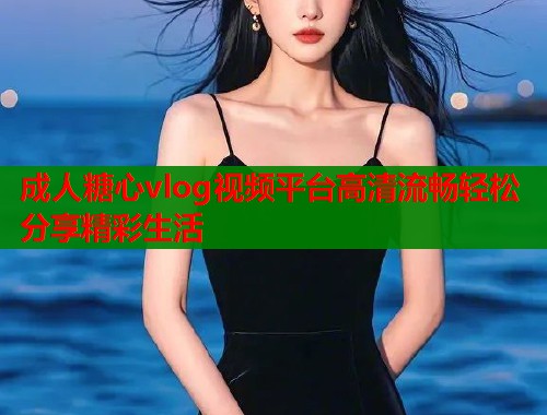 成人糖心vlog视频平台高清流畅轻松分享精彩生活