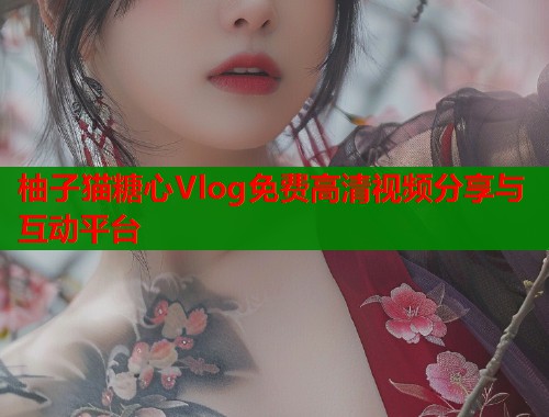 柚子猫糖心Vlog免费高清视频分享与互动平台