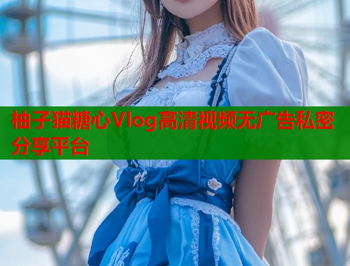 柚子猫糖心Vlog高清视频无广告私密分享平台