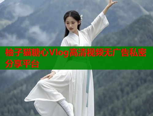 柚子猫糖心Vlog高清视频无广告私密分享平台