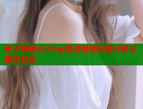 柚子猫糖心Vlog高清视频私密分享与趣味互动