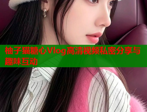 柚子猫糖心Vlog高清视频私密分享与趣味互动