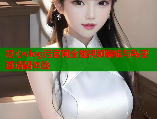 糖心vlog污官网全能视频编辑与私密邀请码体验