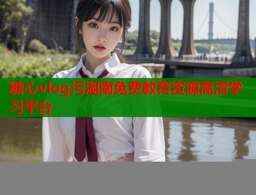 糖心vlog污湖南免费教育资源高清学习平台